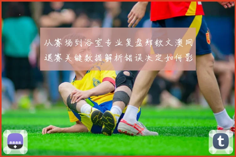 从赛场到浴室专业复盘郑钦文澳网退赛关键数据解析错误决定如何影响运动员心理防线